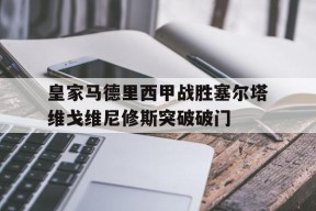 欧冠分析_皇家马德里西甲战胜塞尔塔维戈维尼修斯突破破门的简单介绍