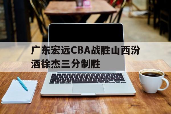广东宏远CBA战胜山西汾酒徐杰三分制胜的简单介绍