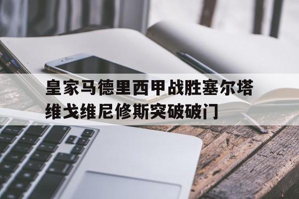 皇家马德里西甲战胜塞尔塔维戈维尼修斯突破破门的简单介绍